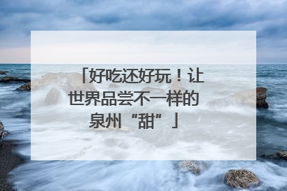 好吃还好玩！让世界品尝不一样的泉州“甜”